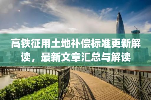 高鐵征用土地補(bǔ)償標(biāo)準(zhǔn)更新解讀，最新文章匯總與解讀
