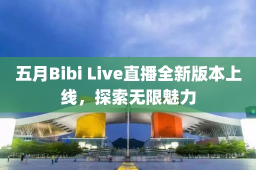 五月Bibi Live直播全新版本上線，探索無限魅力
