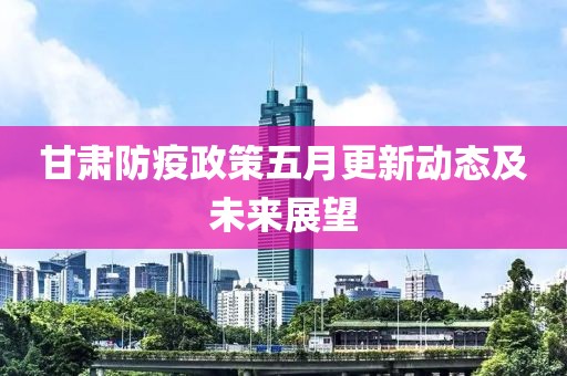 甘肅防疫政策五月更新動(dòng)態(tài)及未來(lái)展望