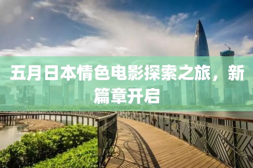 五月日本情色電影探索之旅，新篇章開啟