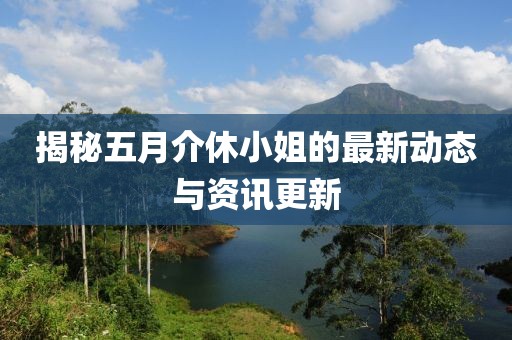 揭秘五月介休小姐的最新動態(tài)與資訊更新