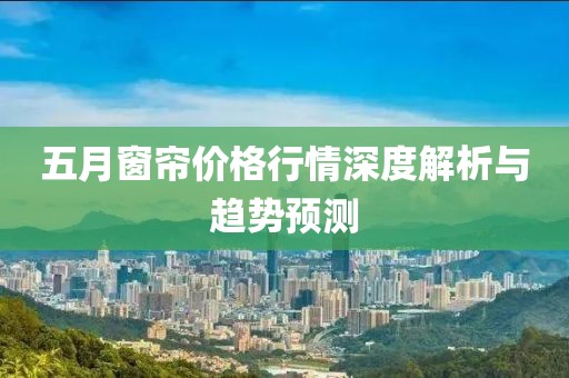 五月窗簾價(jià)格行情深度解析與趨勢(shì)預(yù)測(cè)