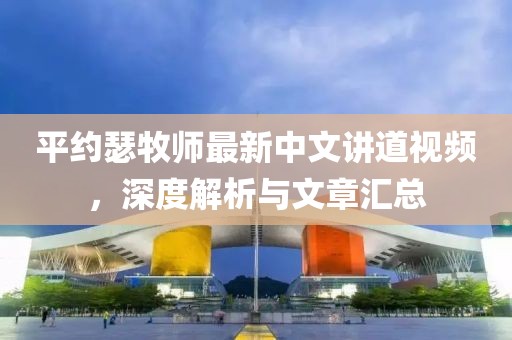 平約瑟牧師最新中文講道視頻，深度解析與文章匯總