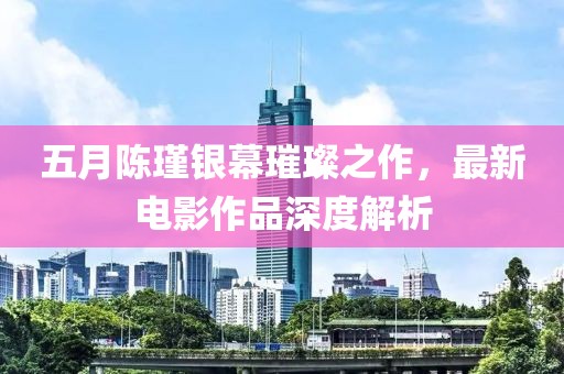 五月陳瑾銀幕璀璨之作，最新電影作品深度解析