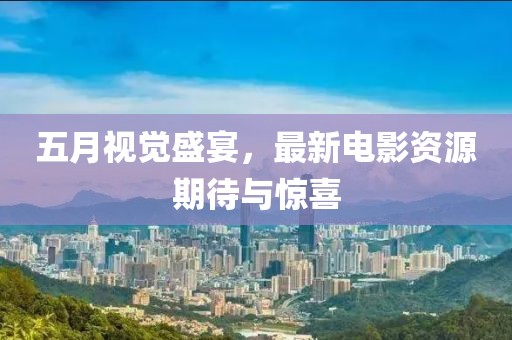 五月視覺盛宴，最新電影資源期待與驚喜