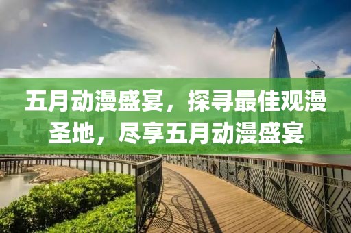 五月動(dòng)漫盛宴，探尋最佳觀漫圣地，盡享五月動(dòng)漫盛宴
