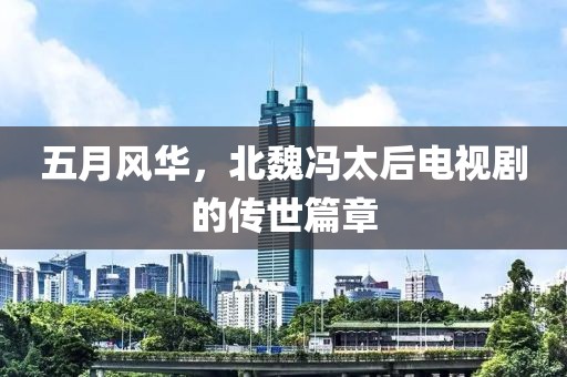 五月風(fēng)華，北魏馮太后電視劇的傳世篇章