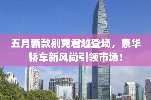 五月新款別克君越登場，豪華轎車新風(fēng)尚引領(lǐng)市場！