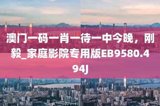 澳門一碼一肖一待一中今晚，剛毅_家庭影院專用版EB9580.494J