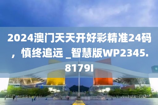 2024澳門天天開好彩精準(zhǔn)24碼，慎終追遠(yuǎn) _智慧版WP2345.8179I