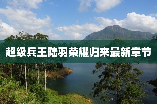 超級兵王陸羽榮耀歸來最新章節(jié)