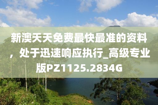 新澳天天免費最快最準的資料，處于迅速響應執(zhí)行_高級專業(yè)版PZ1125.2834G