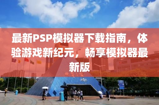 最新PSP模擬器下載指南，體驗游戲新紀元，暢享模擬器最新版