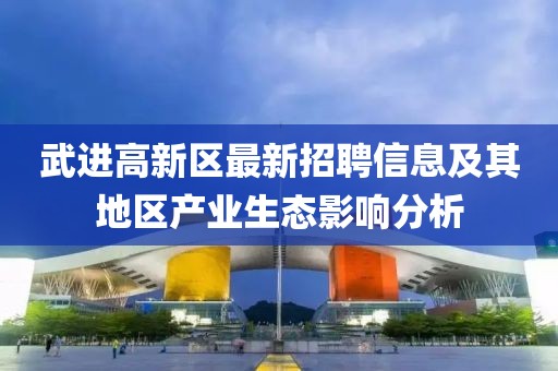武進高新區(qū)最新招聘信息及其地區(qū)產業(yè)生態(tài)影響分析