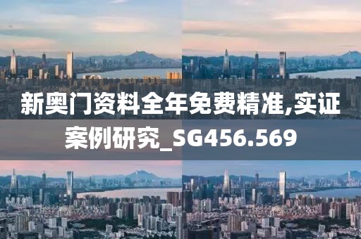 新奧門資料全年免費精準,實證案例研究_SG456.569