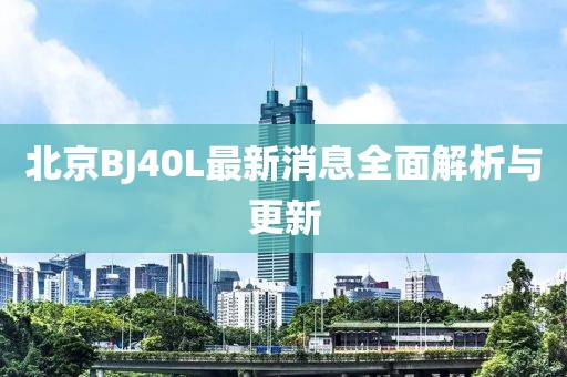 北京BJ40L最新消息全面解析與更新
