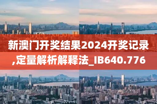 新澳門開獎結(jié)果2024開獎記錄,定量解析解釋法_IB640.776