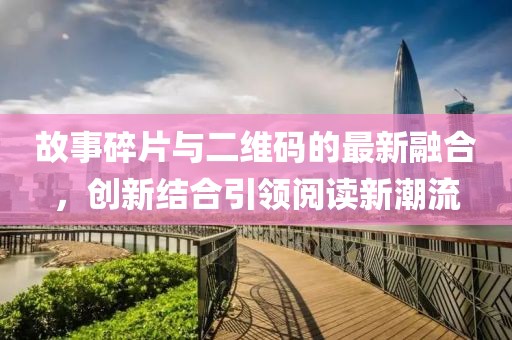 故事碎片與二維碼的最新融合，創(chuàng)新結(jié)合引領(lǐng)閱讀新潮流