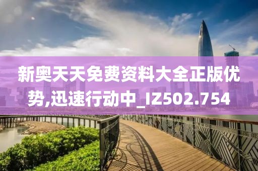 新奧天天免費資料大全正版優(yōu)勢,迅速行動中_IZ502.754