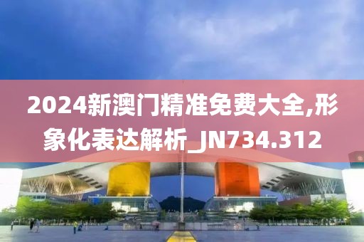 2024新澳門(mén)精準(zhǔn)免費(fèi)大全,形象化表達(dá)解析_JN734.312
