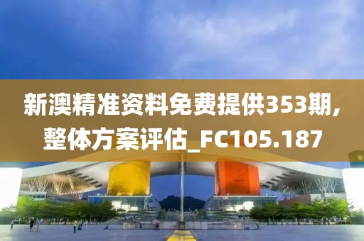 新澳精準(zhǔn)資料免費(fèi)提供353期,整體方案評(píng)估_FC105.187