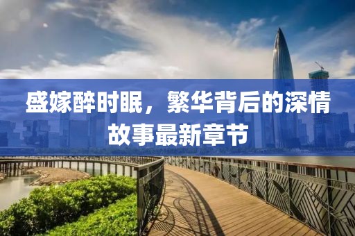 盛嫁醉時(shí)眠，繁華背后的深情故事最新章節(jié)