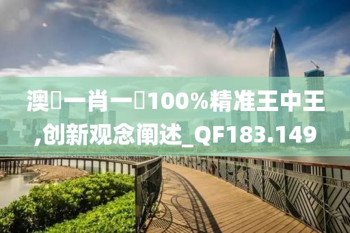 澳門一肖一碼100%精準(zhǔn)王中王,創(chuàng)新觀念闡述_QF183.149