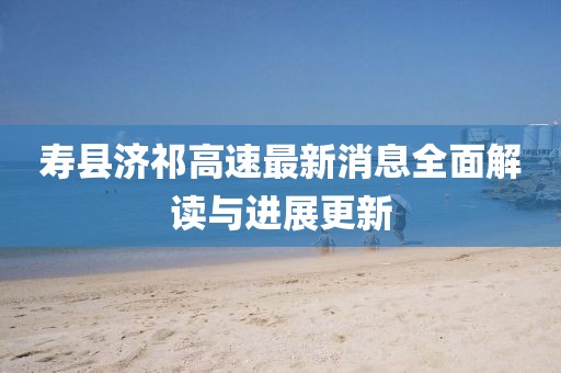 壽縣濟(jì)祁高速最新消息全面解讀與進(jìn)展更新