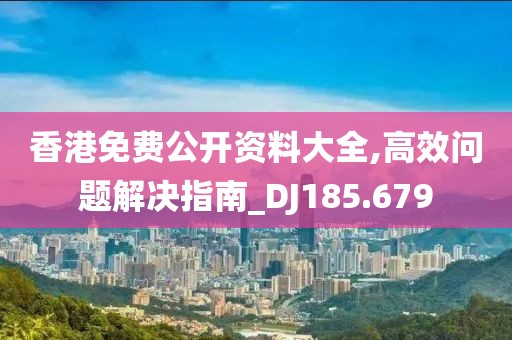 香港免費(fèi)公開資料大全,高效問題解決指南_DJ185.679