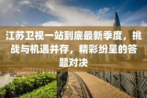 江蘇衛(wèi)視一站到底最新季度，挑戰(zhàn)與機遇并存，精彩紛呈的答題對決