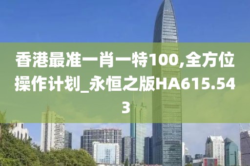 香港最準(zhǔn)一肖一特100,全方位操作計劃_永恒之版HA615.543