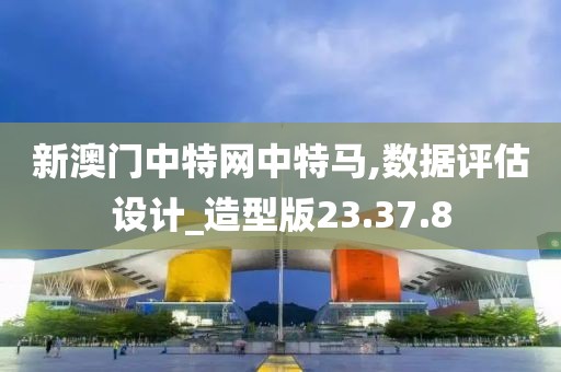 新澳門中特網(wǎng)中特馬,數(shù)據(jù)評估設(shè)計_造型版23.37.8