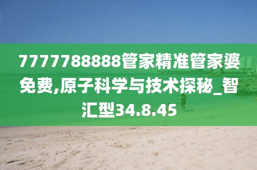 7777788888管家精準管家婆免費,原子科學與技術探秘_智匯型34.8.45