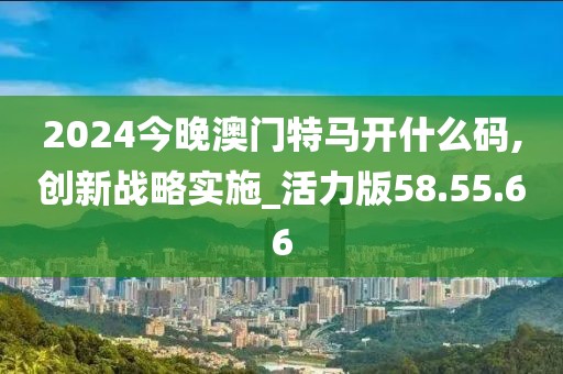 2024今晚澳門特馬開什么碼,創(chuàng)新戰(zhàn)略實施_活力版58.55.66