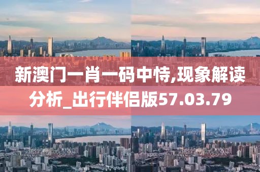 新澳門一肖一碼中恃,現(xiàn)象解讀分析_出行伴侶版57.03.79