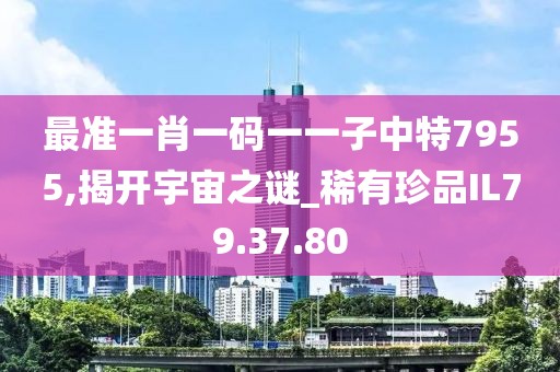 最準(zhǔn)一肖一碼一一子中特7955,揭開(kāi)宇宙之謎_稀有珍品IL79.37.80