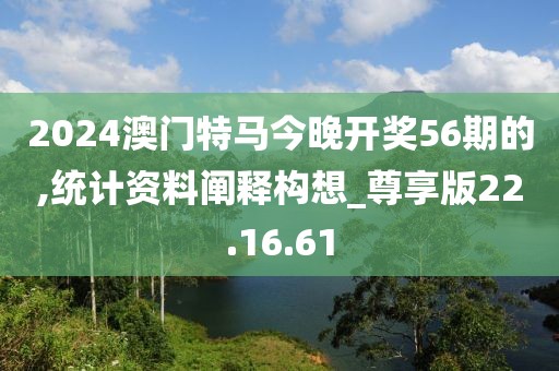 2024澳門特馬今晚開獎(jiǎng)56期的,統(tǒng)計(jì)資料闡釋構(gòu)想_尊享版22.16.61