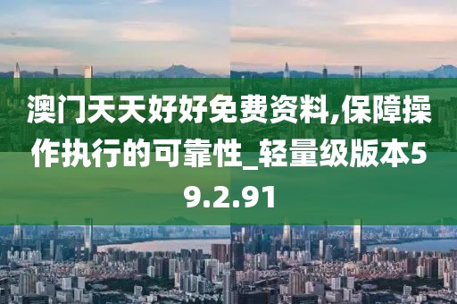 澳門天天好好免費資料,保障操作執(zhí)行的可靠性_輕量級版本59.2.91