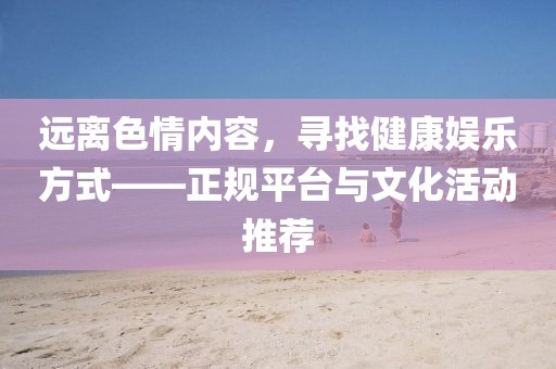遠(yuǎn)離色情內(nèi)容，尋找健康娛樂方式——正規(guī)平臺(tái)與文化活動(dòng)推薦