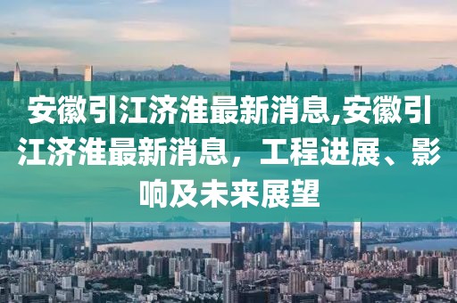 安徽引江濟淮最新消息,安徽引江濟淮最新消息，工程進展、影響及未來展望