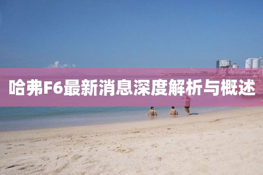 哈弗F6最新消息深度解析與概述