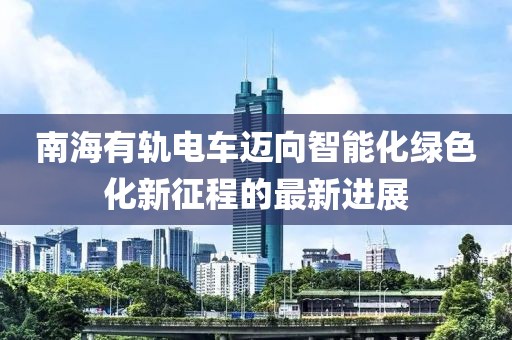南海有軌電車邁向智能化綠色化新征程的最新進展