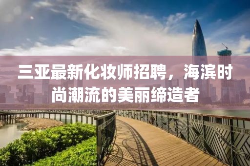 三亞最新化妝師招聘，海濱時尚潮流的美麗締造者