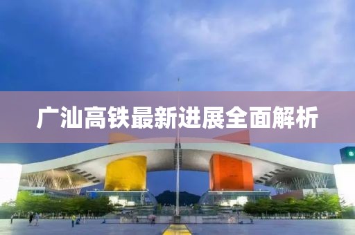 廣汕高鐵最新進(jìn)展全面解析