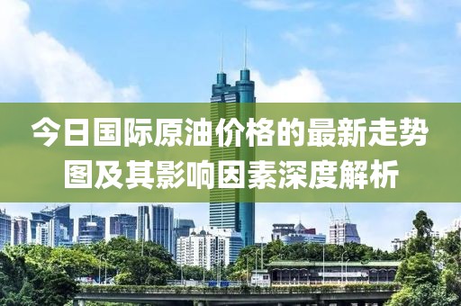 今日國際原油價格的最新走勢圖及其影響因素深度解析