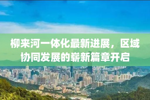柳來(lái)河一體化最新進(jìn)展，區(qū)域協(xié)同發(fā)展的嶄新篇章開(kāi)啟