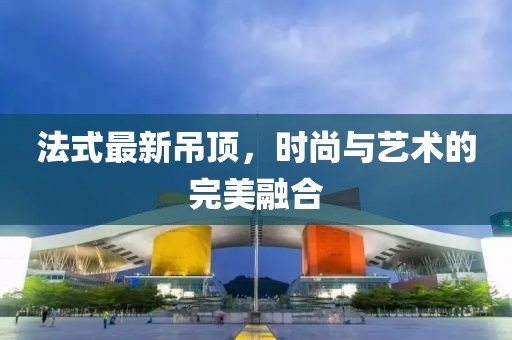 法式最新吊頂，時(shí)尚與藝術(shù)的完美融合
