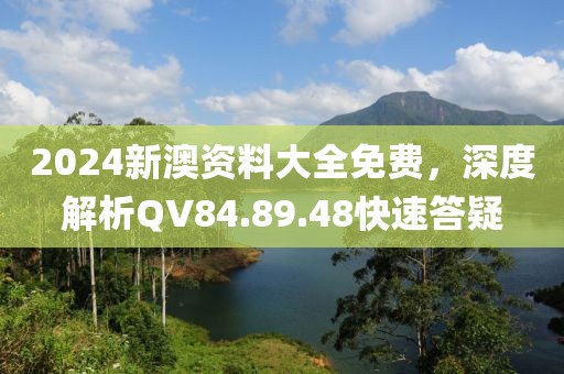 2024新澳資料大全免費(fèi)，深度解析QV84.89.48快速答疑