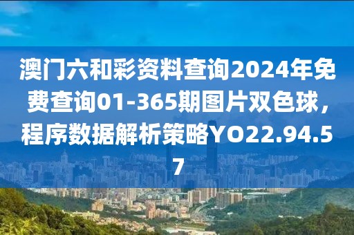 澳門六和彩資料查詢2024年免費查詢01-365期圖片雙色球，程序數據解析策略YO22.94.57
