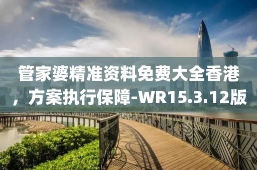 管家婆精準(zhǔn)資料免費(fèi)大全香港，方案執(zhí)行保障-WR15.3.12版